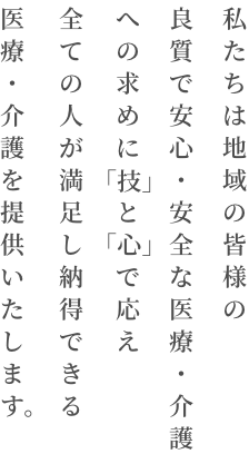 私たちは地域の皆様の良質で安心・安全な医療・介護への求めに「技」と「心」で応え全ての人が満足し納得できる医療・介護を提供いたします。