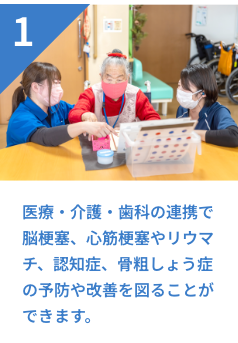 1 医療・介護・歯科の連携で脳梗塞、心筋梗塞やリウマチ、認知症、骨粗しょう症の予防や改善を図ることができます。